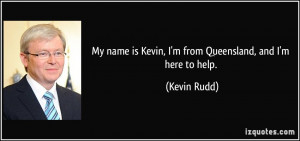 ... name is Kevin, I'm from Queensland, and I'm here to help. - Kevin Rudd
