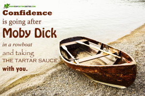 Confidence is going after Moby Dick in a rowboat and taking the tartar ...