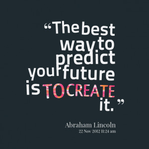 The Best Way To Predict Your Future Is To Create It.
