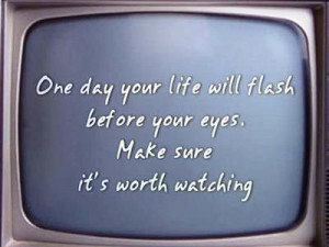 One day your life will flash before your eyes, make sure it's worth ...