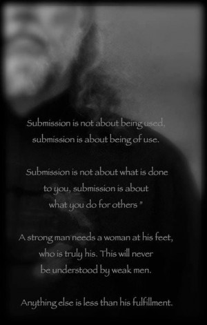 submission is about what you do for others. A strong man needs a woman ...