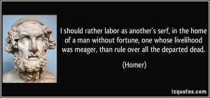 ... livelihood was meager, than rule over all the departed dead. - Homer