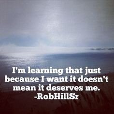 Im learning that just because I want it doesn't mean it deserves me ...