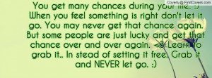 many chances during your life. :) When you feel something is right don ...