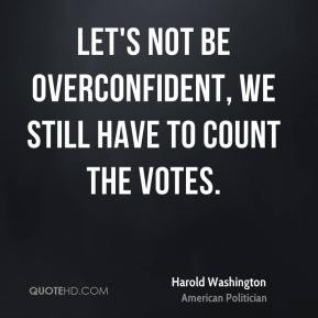 Harold Washington - Let's not be overconfident, we still have to count ...