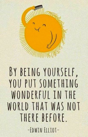 By being yourself, you put something wonderful in the world that was ...
