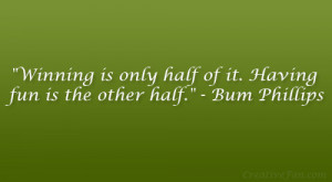 ... is only half of it. Having fun is the other half.” – Bum Phillips