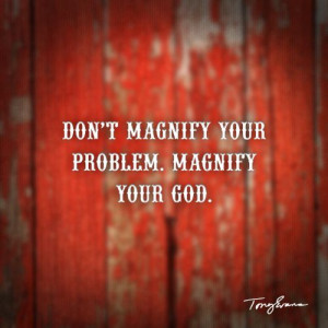 Don't magnify your problem, magnify your God. - Tony Evans