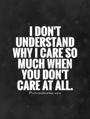 ... why I care so much when you don't care at all Picture Quote #1