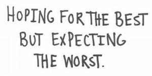 Hoping for the best but expecting the worst.