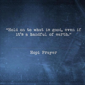 ... onto what is good, even if it's only a handful of earth. Hopi Prayer