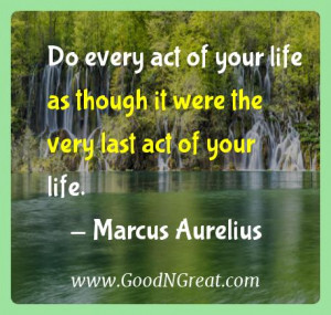 ... as though it were the very last act of your life. — Marcus Aurelius