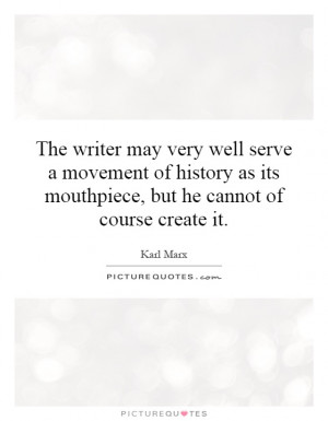 The writer may very well serve a movement of history as its mouthpiece ...