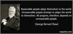 ... , therefore, depends on unreasonable people. - George Bernard Shaw