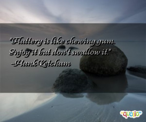 Flattery is like chewing gum. Enjoy it but don't swallow it. -Hank ...