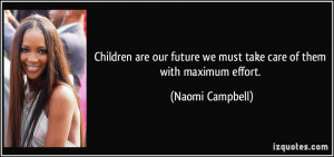 ... future we must take care of them with maximum effort. - Naomi Campbell