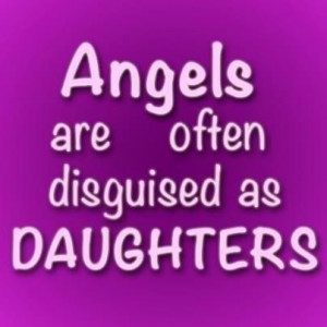 Angels are often disguised as Daughters!