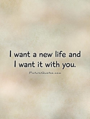want a new life and I want it with you Picture Quote #1