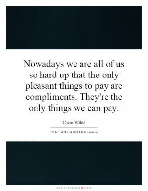 ... pleasant things to pay are compliments. They're the only things we can