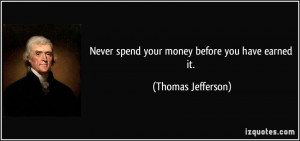 Never spend your money before you have earned it. - Thomas Jefferson