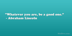 Whatever you are, be a good one.” – Abraham Lincoln