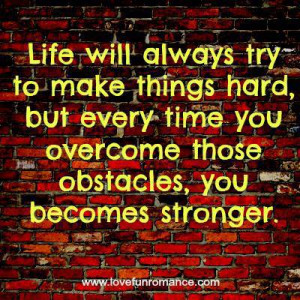 ... , but every time you overcome those obstacles, you becomes stronger