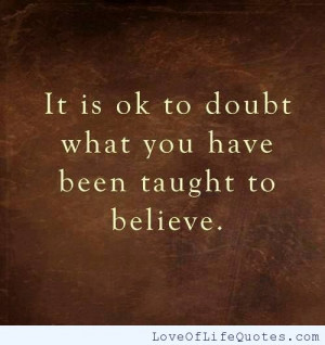 Its ok to doubt what you have been taught to believe