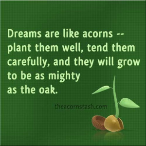 Dreams are like acorns -- plant them well, tend them carefully, and ...