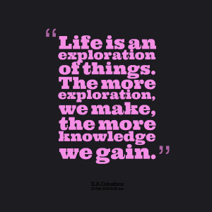 ... of things the more exploration, we make, the more knowledge we gain
