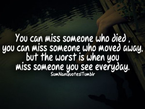 someone who moved away, but the worst is when you miss someone you see ...