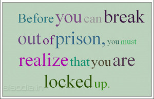 ... you can break out of prison, you must realize that you are locked up
