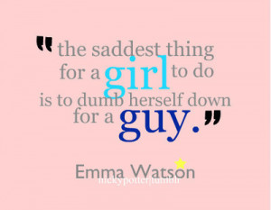 ... thing for a girl to do is to dumb herself down for a guy. -Emma Watson