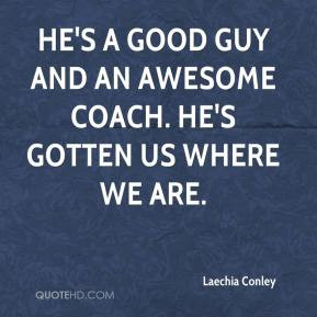 ... - He's a good guy and an awesome coach. He's gotten us where we are