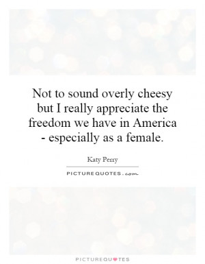 Not to sound overly cheesy but I really appreciate the freedom we have ...