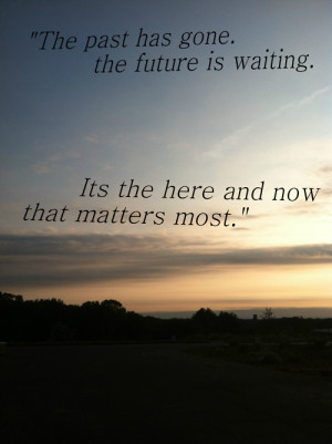 ... gone. The future is waiting. Its the here and now that matters most
