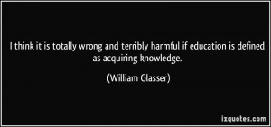 ... if education is defined as acquiring knowledge. - William Glasser