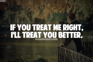 If you treat me right, i'll treat you better.