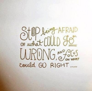 Stop Being Afraid Or What Could Go Wrong And Focus On What Could Go ...