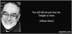 You will tell me you love me Tonight at noon. - Adrian Henri