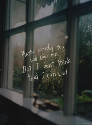 Maybe someday you will love me but I don't think that I can wait