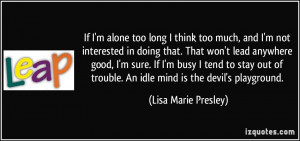... trouble. An idle mind is the devil's playground. - Lisa Marie Presley