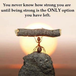 you never know how strong you are until being strong is the only ...