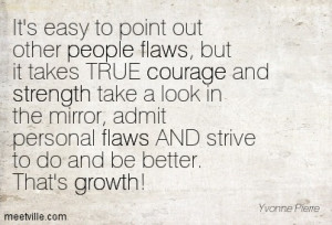 It's easy to point out other people flaws,but it takes true courage ...