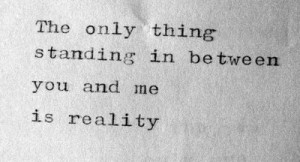 The only thing standing in between you and me is reality.