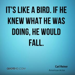 Carl Reiner - It's like a bird. If he knew what he was doing, he would ...