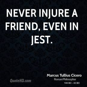 Marcus Tullius Cicero - Never injure a friend, even in jest.