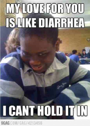 11. My love for you is like diarrhea. I can’t hold it in.