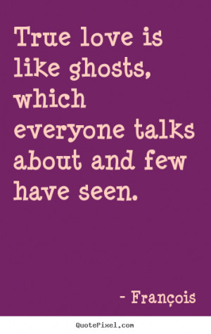 True love is like ghosts, which everyone talks about and few have seen ...