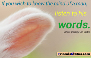 If you wish to know the mind of a man, listen to this words. ~ Johann ...