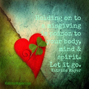 Holding on to a misgiving is poison to your body, mind spirit. Let it ...